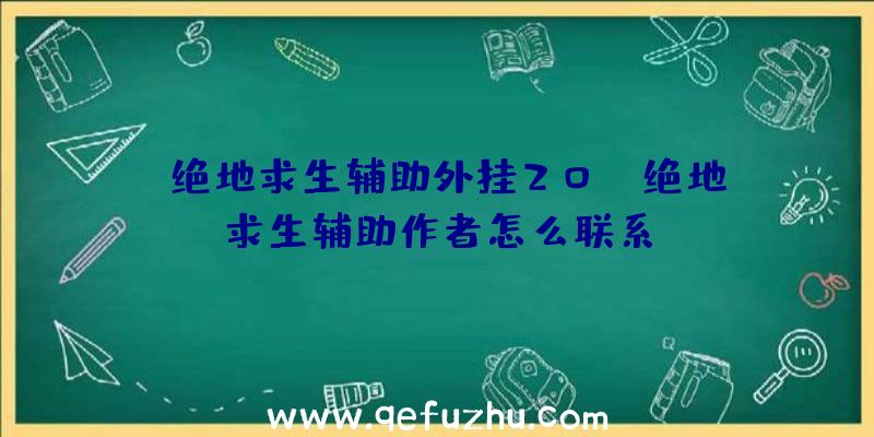 「绝地求生辅助外挂20」|绝地求生辅助作者怎么联系